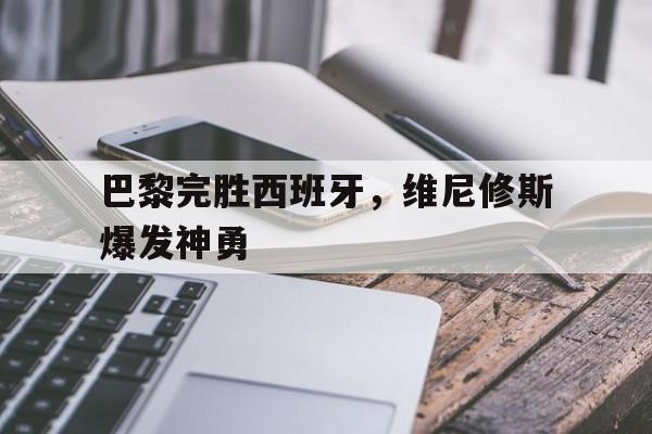 巴黎完胜西班牙，维尼修斯爆发神勇的简单介绍