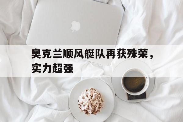 关于奥克兰顺风艇队再获殊荣,实力超强的信息 关于奥克兰顺风艇队再获殊荣,实力超强的信息